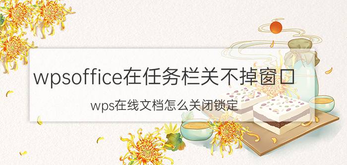 wpsoffice在任务栏关不掉窗口 wps在线文档怎么关闭锁定？